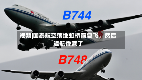 视频|国泰航空落地虹桥前复飞	，然后返航香港了-第2张图片