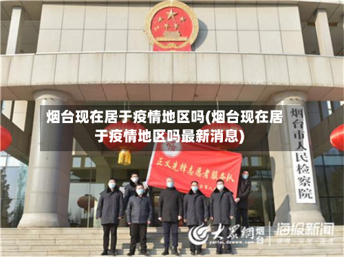烟台现在居于疫情地区吗(烟台现在居于疫情地区吗最新消息)