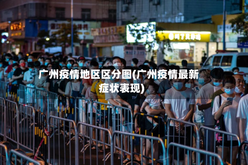 广州疫情地区区分图(广州疫情最新症状表现)-第2张图片