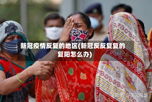 新冠疫情反复的地区(新冠反反复复的复阳怎么办)