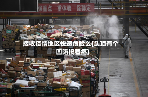 接收疫情地区快递危险么(头顶有个凹陷按着疼)-第2张图片
