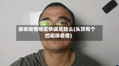 接收疫情地区快递危险么(头顶有个凹陷按着疼)