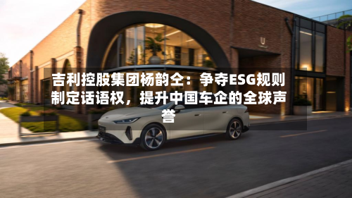吉利控股集团杨韵仝：争夺ESG规则制定话语权	，提升中国车企的全球声誉-第3张图片