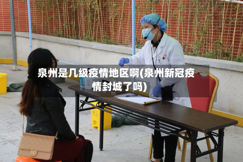 泉州是几级疫情地区啊(泉州新冠疫情封城了吗)