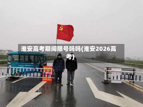 淮安高考期间限号吗吗(淮安2026高考)-第2张图片