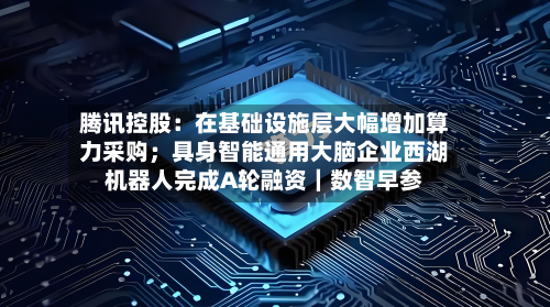 腾讯控股：在基础设施层大幅增加算力采购；具身智能通用大脑企业西湖机器人完成A轮融资｜数智早参