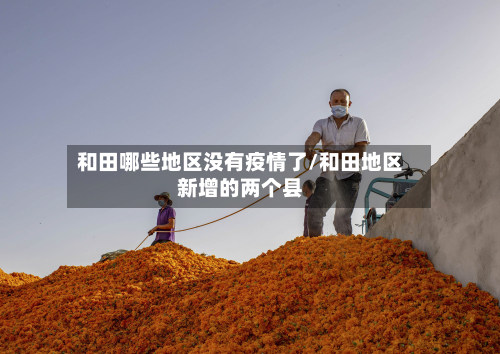 和田哪些地区没有疫情了/和田地区新增的两个县