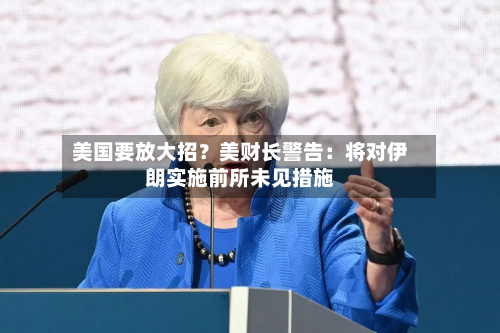 美国要放大招?美财长警告:将对伊朗实施前所未见措施-第2张图片