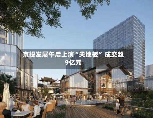 京投发展午后上演“天地板” 成交超9亿元