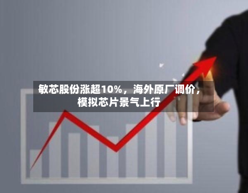 敏芯股份涨超10%	，海外原厂调价，模拟芯片景气上行-第2张图片