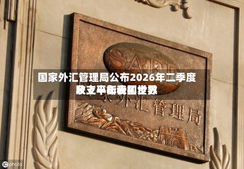 国家外汇管理局公布2026年二季度及上半年我国世界
收支平衡表初步数-第2张图片