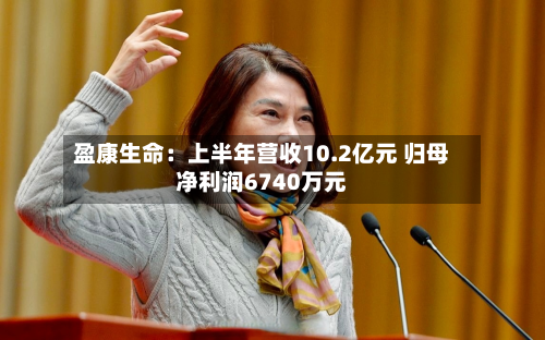 盈康生命:上半年营收10.2亿元 归母净利润6740万元-第2张图片