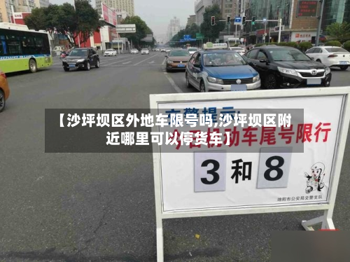 【沙坪坝区外地车限号吗,沙坪坝区附近哪里可以停货车】-第2张图片