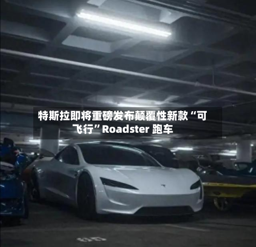 特斯拉即将重磅发布颠覆性新款“可飞行”Roadster 跑车