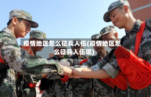 疫情地区怎么征兵入伍(疫情地区怎么征兵入伍呢)-第2张图片