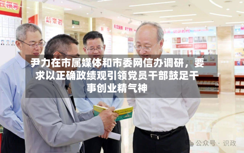 尹力在市属媒体和市委网信办调研，要求以正确政绩观引领党员干部鼓足干事创业精气神-第3张图片