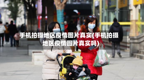 手机拍摄地区疫情图片真实(手机拍摄地区疫情图片真实吗)