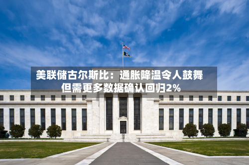 美联储古尔斯比：通胀降温令人鼓舞 但需更多数据确认回归2%-第2张图片