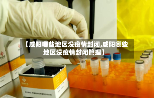【咸阳哪些地区没疫情封闭,咸阳哪些地区没疫情封闭管理】