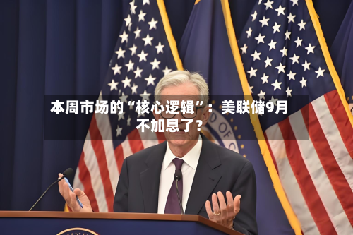 本周市场的“核心逻辑”：美联储9月不加息了？-第2张图片