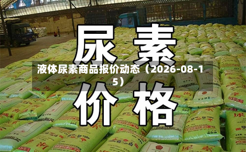 液体尿素商品报价动态（2026-08-15）-第1张图片