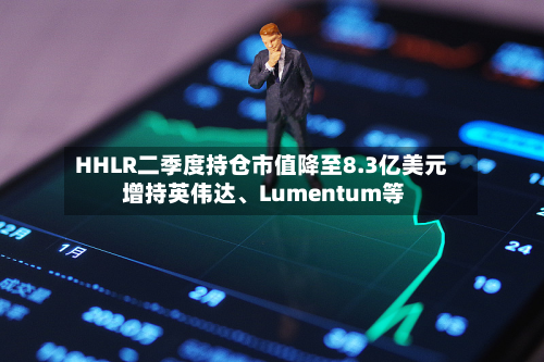 HHLR二季度持仓市值降至8.3亿美元 增持英伟达、Lumentum等-第3张图片