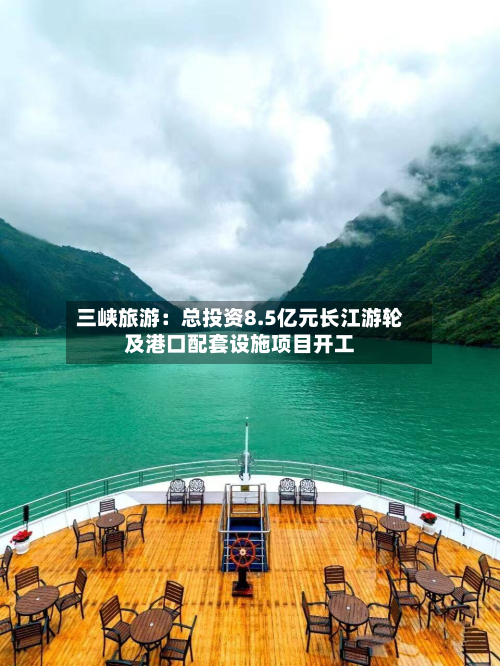 三峡旅游:总投资8.5亿元长江游轮及港口配套设施项目开工-第2张图片