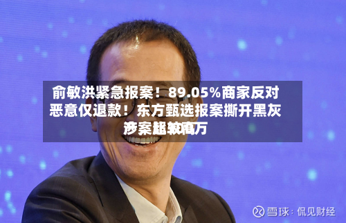 俞敏洪紧急报案！89.05%商家反对恶意仅退款！东方甄选报案撕开黑灰产	，比较高涉案超300万-第3张图片