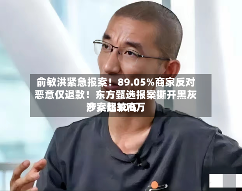俞敏洪紧急报案！89.05%商家反对恶意仅退款！东方甄选报案撕开黑灰产，比较高涉案超300万-第2张图片