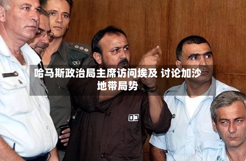 哈马斯政治局主席访问埃及 讨论加沙地带局势