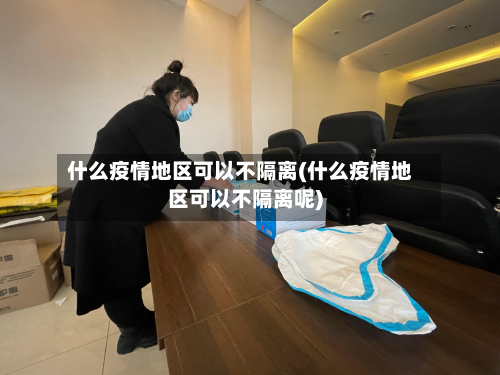 什么疫情地区可以不隔离(什么疫情地区可以不隔离呢)
