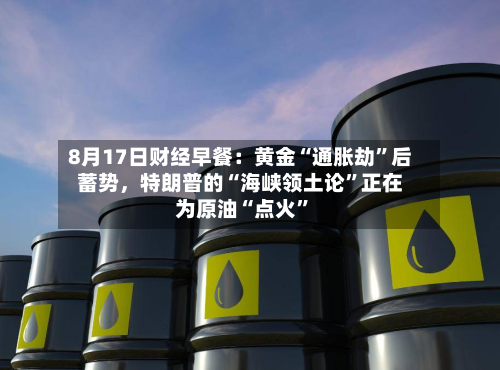 8月17日财经早餐：黄金“通胀劫”后蓄势，特朗普的“海峡领土论	”正在为原油“点火”-第3张图片