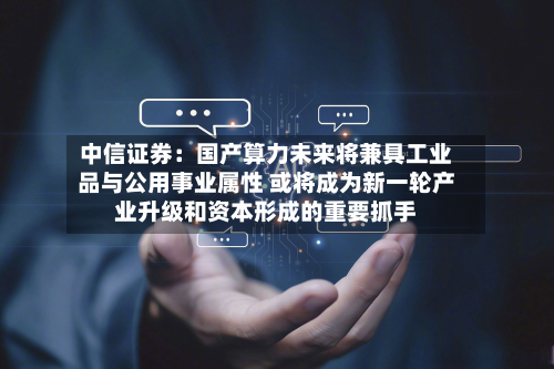 中信证券:国产算力未来将兼具工业品与公用事业属性 或将成为新一轮产业升级和资本形成的重要抓手-第3张图片