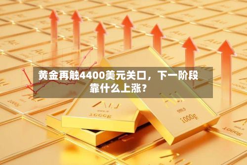 黄金再触4400美元关口，下一阶段靠什么上涨？-第1张图片