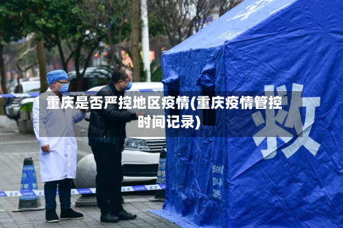 重庆是否严控地区疫情(重庆疫情管控时间记录)-第2张图片
