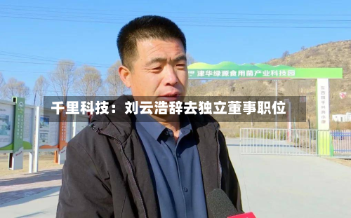 千里科技：刘云浩辞去独立董事职位-第1张图片