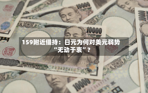 159附近僵持：日元为何对美元弱势“无动于衷”？-第2张图片